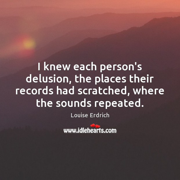 I knew each person’s delusion, the places their records had scratched, where Louise Erdrich Picture Quote