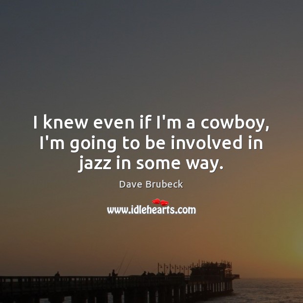 I knew even if I’m a cowboy, I’m going to be involved in jazz in some way. Dave Brubeck Picture Quote
