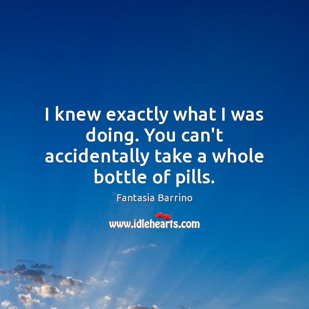 I knew exactly what I was doing. You can’t accidentally take a whole bottle of pills. Image