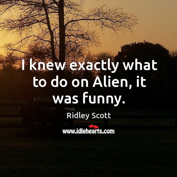 I knew exactly what to do on alien, it was funny. Ridley Scott Picture Quote