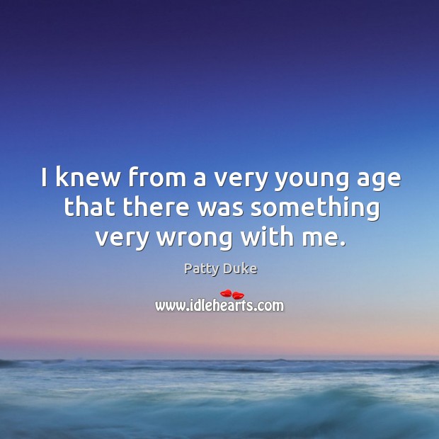 I knew from a very young age that there was something very wrong with me. Patty Duke Picture Quote