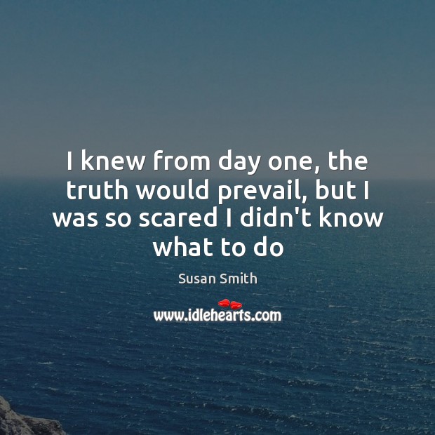 I knew from day one, the truth would prevail, but I was so scared I didn’t know what to do Susan Smith Picture Quote