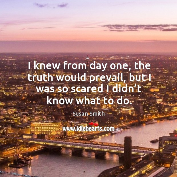 I knew from day one, the truth would prevail, but I was so scared I didn’t know what to do. Susan Smith Picture Quote