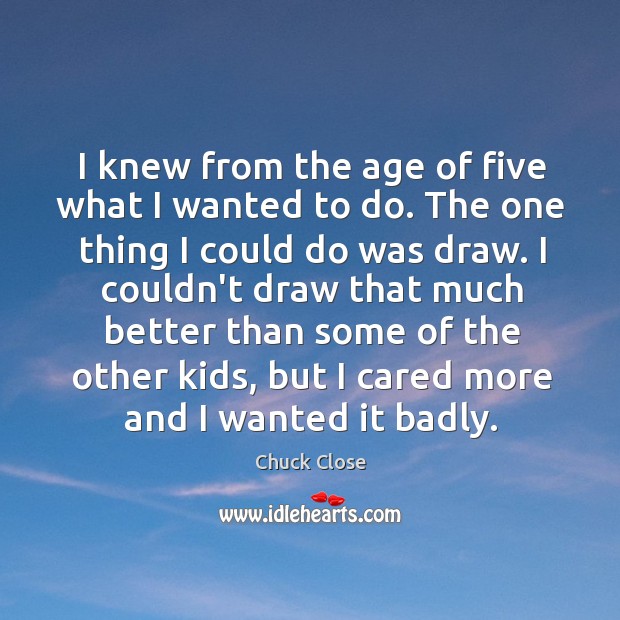 I knew from the age of five what I wanted to do. Chuck Close Picture Quote