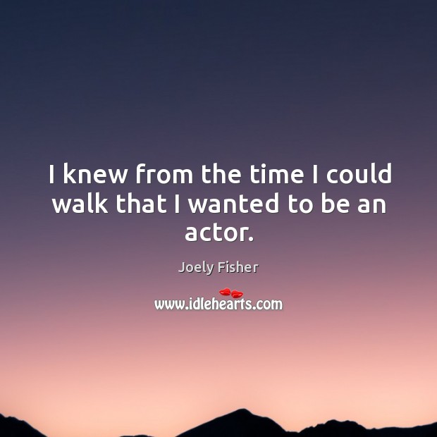 I knew from the time I could walk that I wanted to be an actor. Joely Fisher Picture Quote