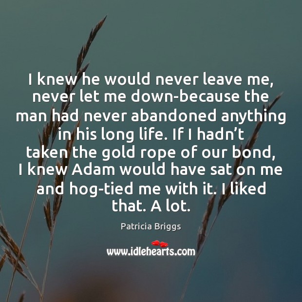 I knew he would never leave me, never let me down-because the Patricia Briggs Picture Quote