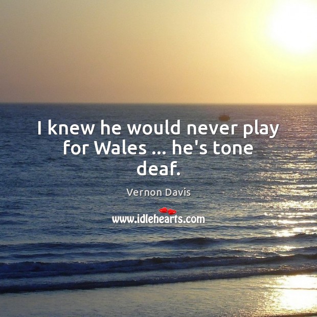 I knew he would never play for Wales … he’s tone deaf. Vernon Davis Picture Quote