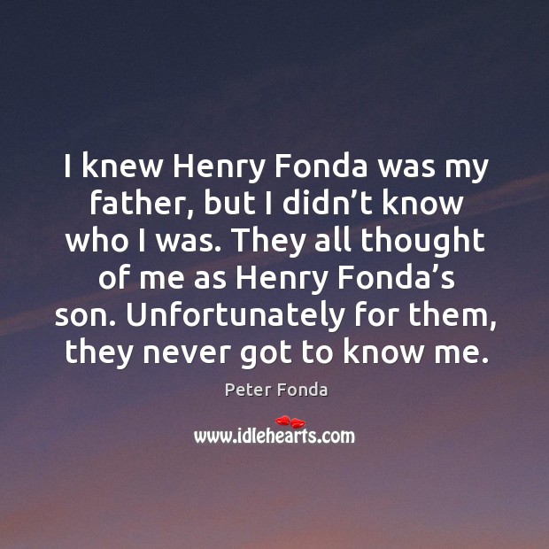 I knew henry fonda was my father, but I didn’t know who I was. Peter Fonda Picture Quote