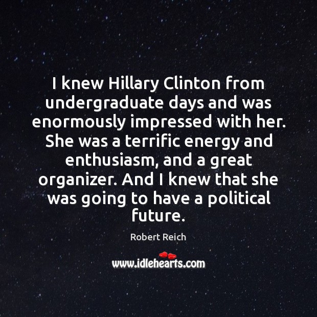 I knew Hillary Clinton from undergraduate days and was enormously impressed with Robert Reich Picture Quote