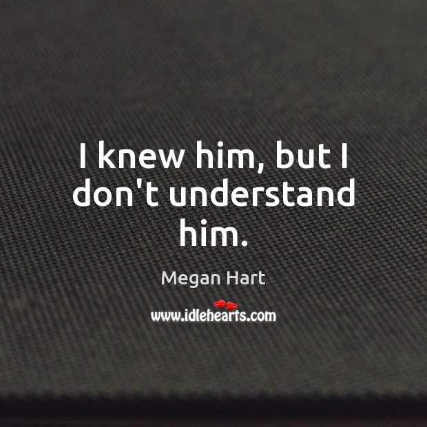 I knew him, but I don’t understand him. Megan Hart Picture Quote