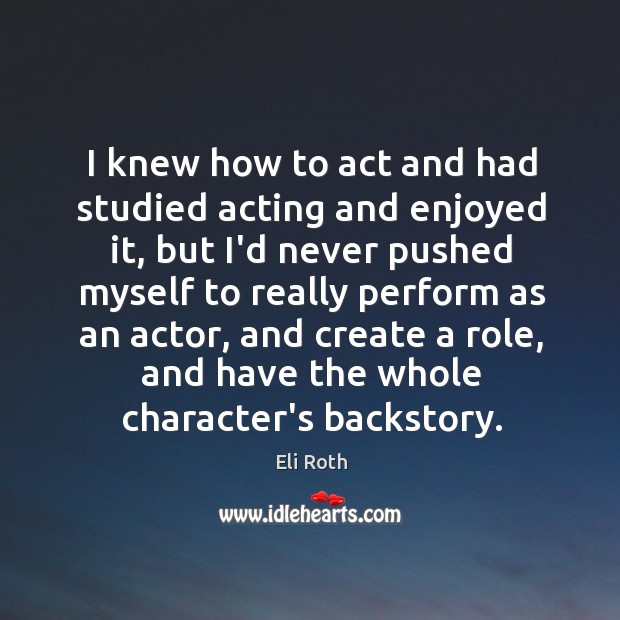 I knew how to act and had studied acting and enjoyed it, Eli Roth Picture Quote