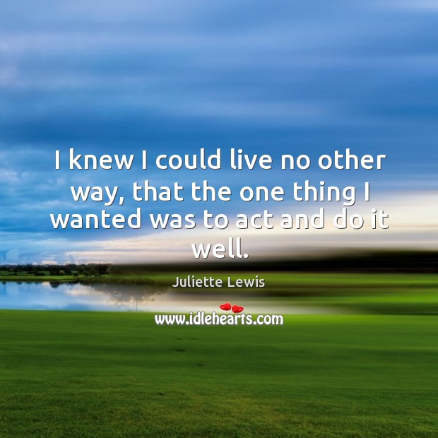 I knew I could live no other way, that the one thing I wanted was to act and do it well. Juliette Lewis Picture Quote