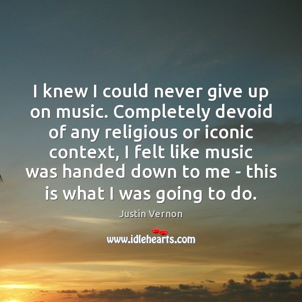 I knew I could never give up on music. Completely devoid of Justin Vernon Picture Quote