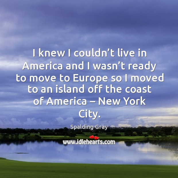 I knew I couldn’t live in america and I wasn’t ready to move to europe Spalding Gray Picture Quote