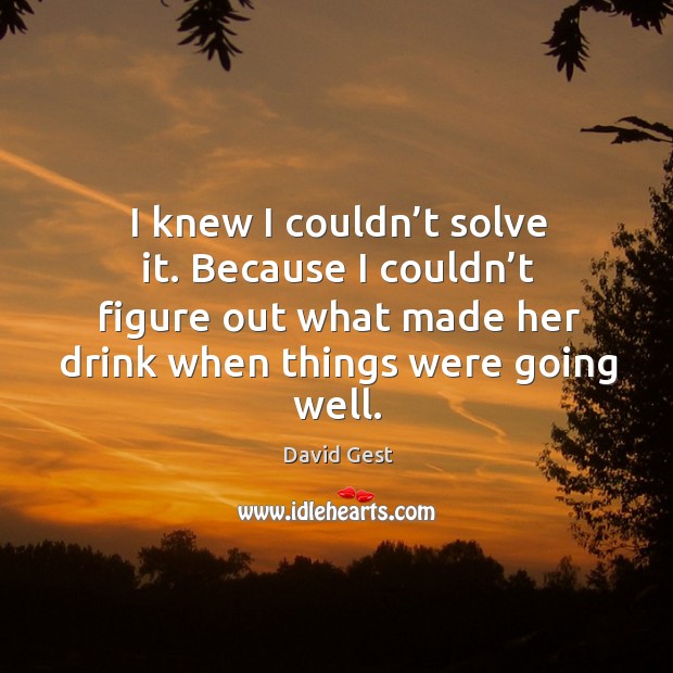 I knew I couldn’t solve it. Because I couldn’t figure out what made her drink when things were going well. David Gest Picture Quote