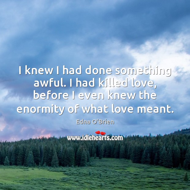 I knew I had done something awful. I had killed love, before Edna O’Brien Picture Quote