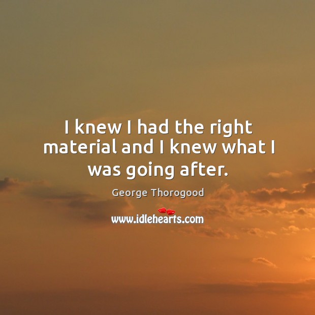 I knew I had the right material and I knew what I was going after. George Thorogood Picture Quote
