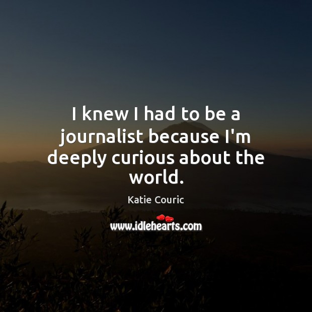 I knew I had to be a journalist because I’m deeply curious about the world. Katie Couric Picture Quote