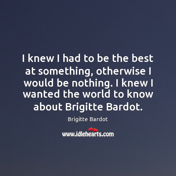 I knew I had to be the best at something, otherwise I Brigitte Bardot Picture Quote