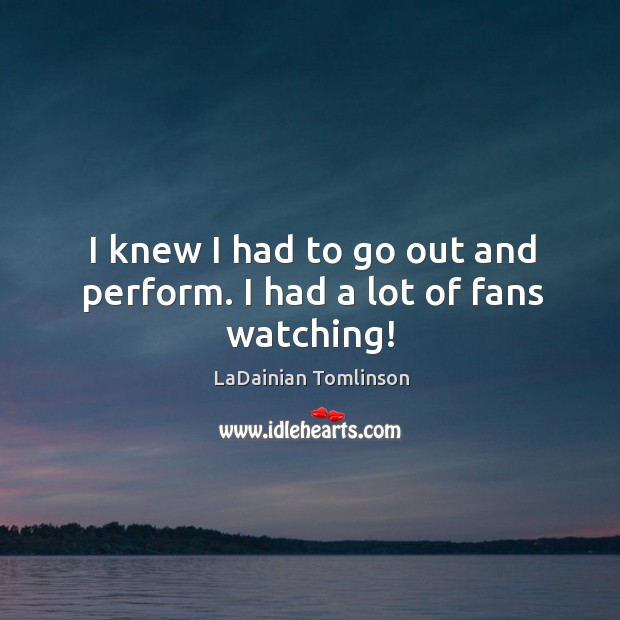 I knew I had to go out and perform. I had a lot of fans watching! LaDainian Tomlinson Picture Quote