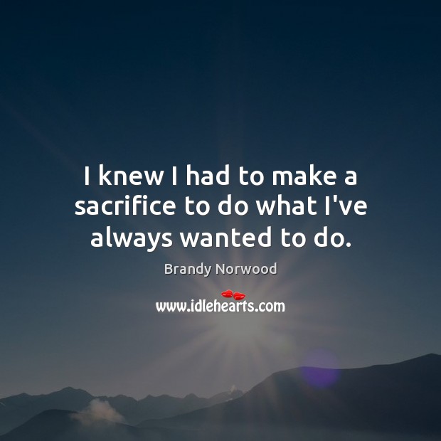 I knew I had to make a sacrifice to do what I’ve always wanted to do. Brandy Norwood Picture Quote