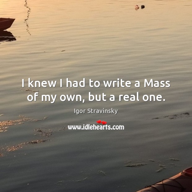 I knew I had to write a Mass of my own, but a real one. Igor Stravinsky Picture Quote