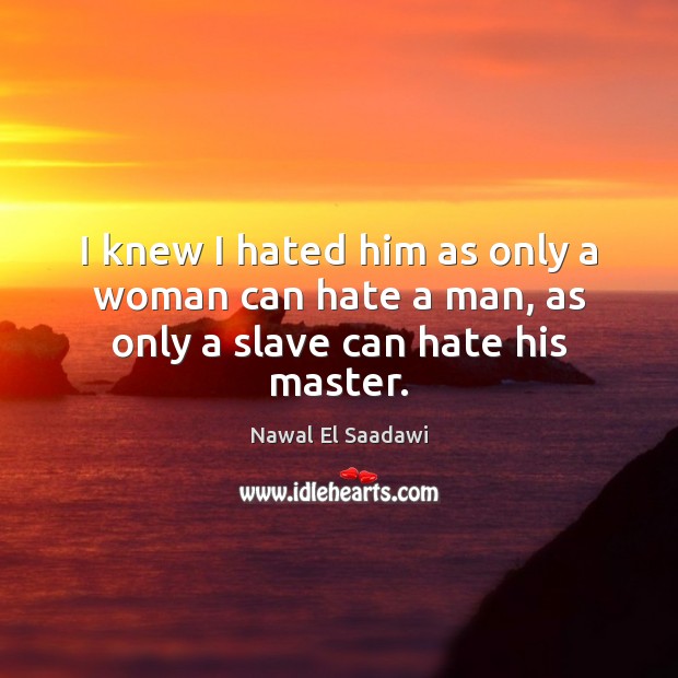 I knew I hated him as only a woman can hate a man, as only a slave can hate his master. Nawal El Saadawi Picture Quote