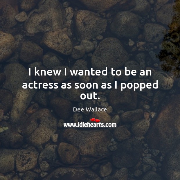 I knew I wanted to be an actress as soon as I popped out. Dee Wallace Picture Quote