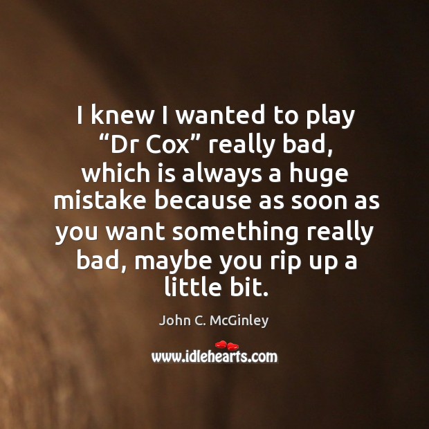 I knew I wanted to play “dr cox” really bad, which is always a huge mistake because John C. McGinley Picture Quote