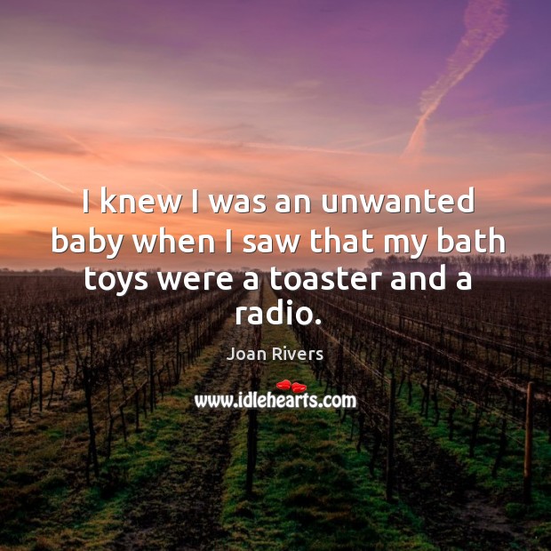 I knew I was an unwanted baby when I saw that my bath toys were a toaster and a radio. Joan Rivers Picture Quote