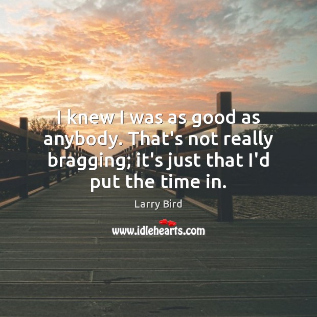I knew I was as good as anybody. That’s not really bragging; Larry Bird Picture Quote