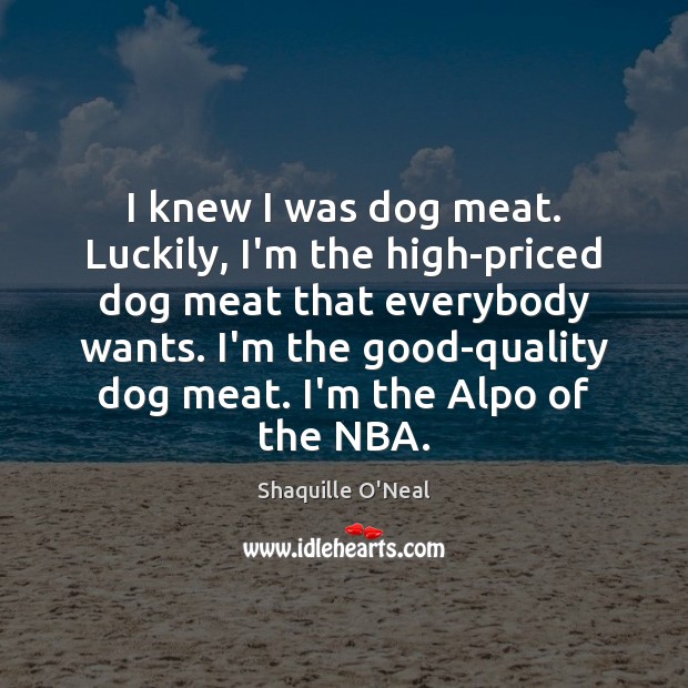 I knew I was dog meat. Luckily, I’m the high-priced dog meat Shaquille O’Neal Picture Quote