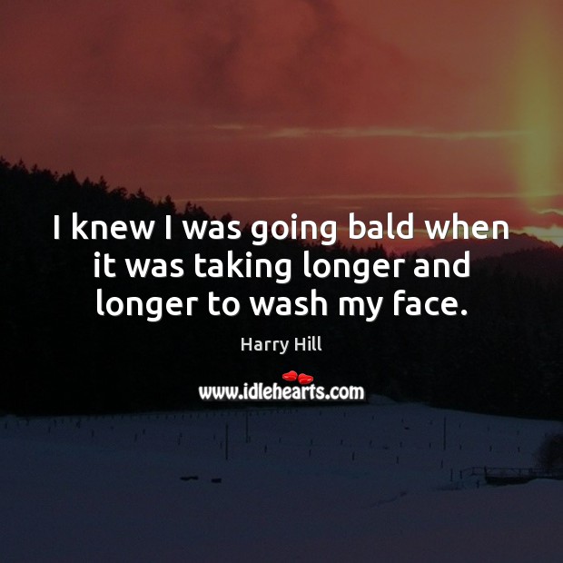 I knew I was going bald when it was taking longer and longer to wash my face. Harry Hill Picture Quote