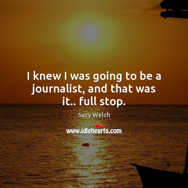 I knew I was going to be a journalist, and that was it.. full stop. Suzy Welch Picture Quote