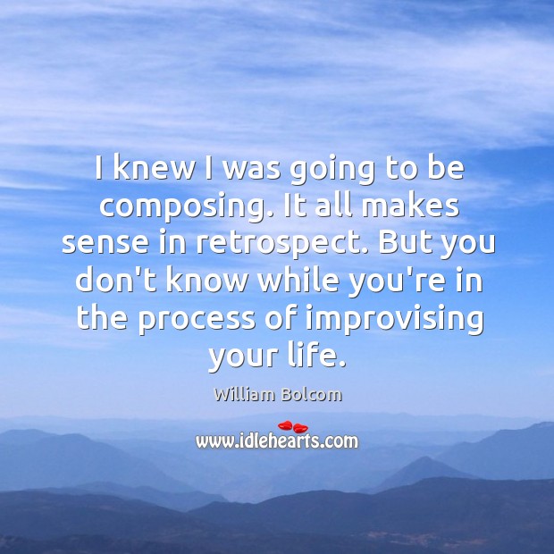 I knew I was going to be composing. It all makes sense William Bolcom Picture Quote