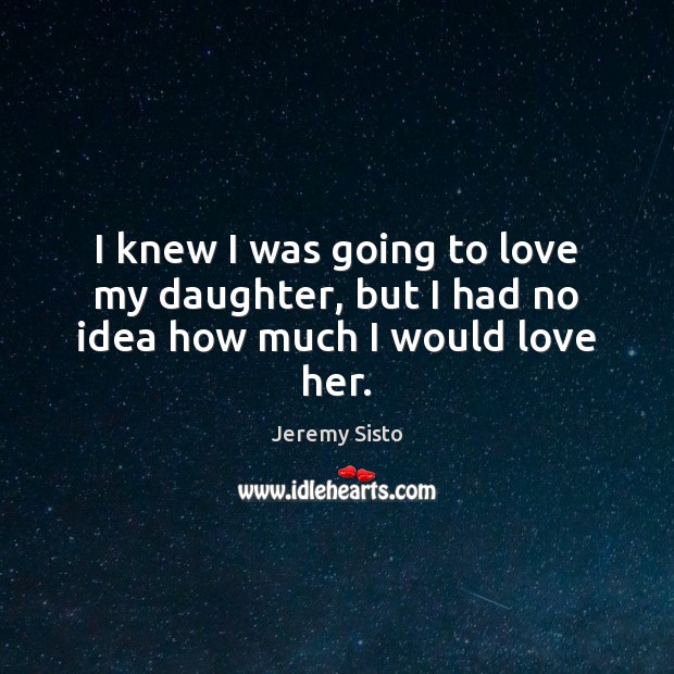 I knew I was going to love my daughter, but I had no idea how much I would love her. Jeremy Sisto Picture Quote