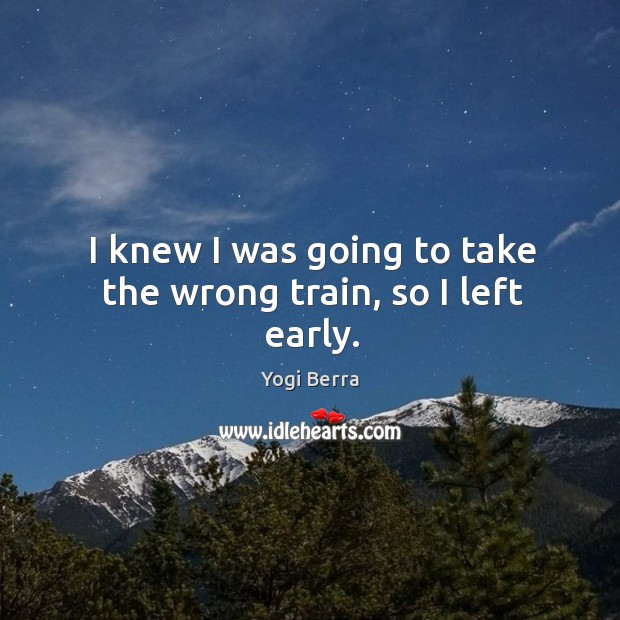 I knew I was going to take the wrong train, so I left early. Yogi Berra Picture Quote