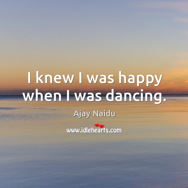 I knew I was happy when I was dancing. Ajay Naidu Picture Quote