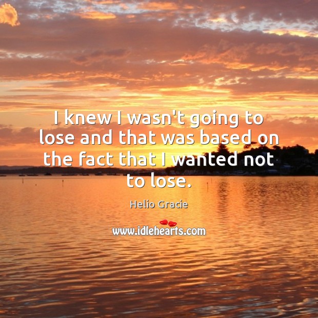 I knew I wasn’t going to lose and that was based on the fact that I wanted not to lose. Helio Gracie Picture Quote