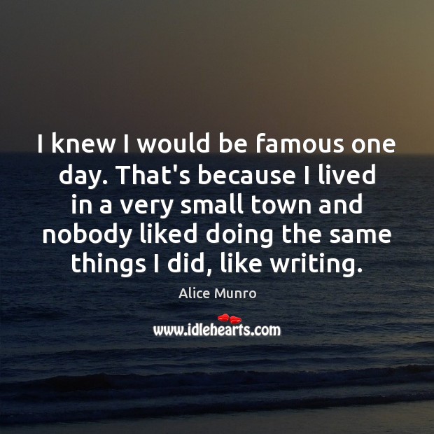 I knew I would be famous one day. That’s because I lived Alice Munro Picture Quote