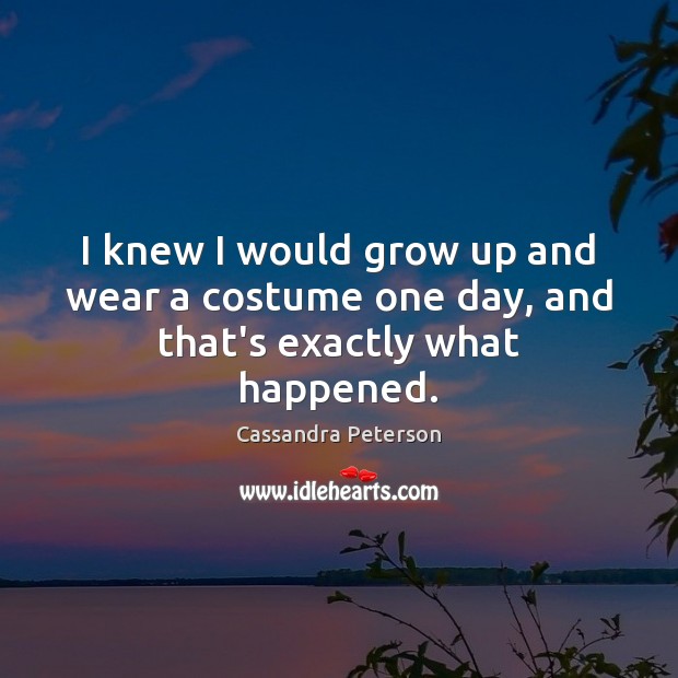 I knew I would grow up and wear a costume one day, and that’s exactly what happened. Cassandra Peterson Picture Quote