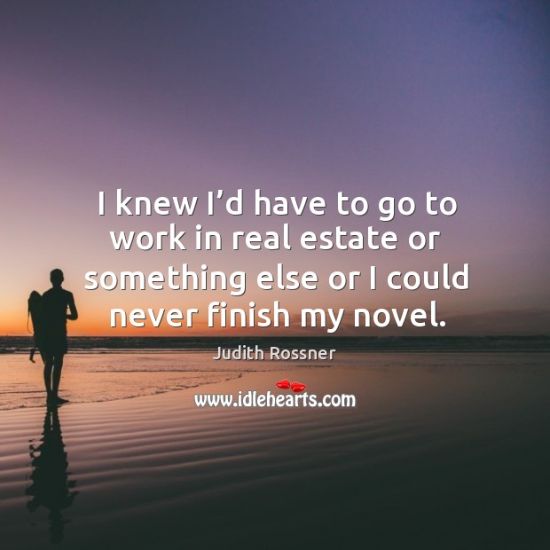 I knew I’d have to go to work in real estate or something else or I could never finish my novel. Judith Rossner Picture Quote