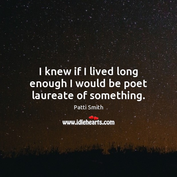 I knew if I lived long enough I would be poet laureate of something. Patti Smith Picture Quote
