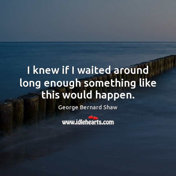 I knew if I waited around long enough something like this would happen. George Bernard Shaw Picture Quote