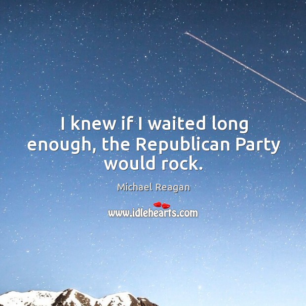 I knew if I waited long enough, the republican party would rock. Michael Reagan Picture Quote