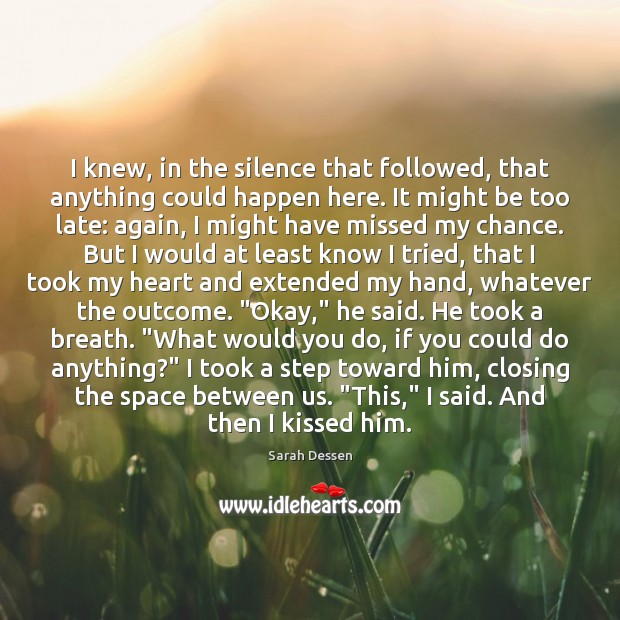 I knew, in the silence that followed, that anything could happen here. Sarah Dessen Picture Quote