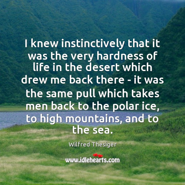 I knew instinctively that it was the very hardness of life in Wilfred Thesiger Picture Quote