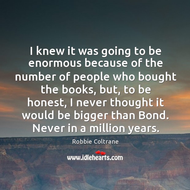 I knew it was going to be enormous because of the number of people who bought the books Robbie Coltrane Picture Quote
