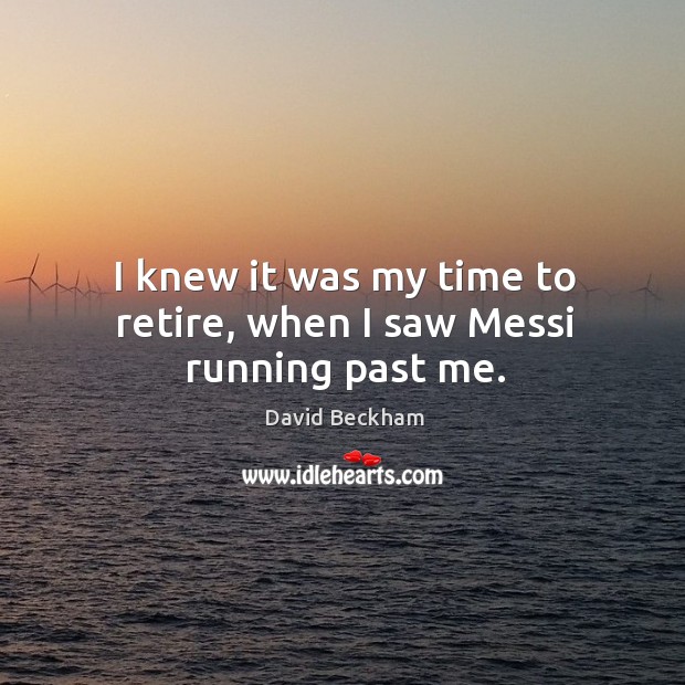 I knew it was my time to retire, when I saw Messi running past me. David Beckham Picture Quote
