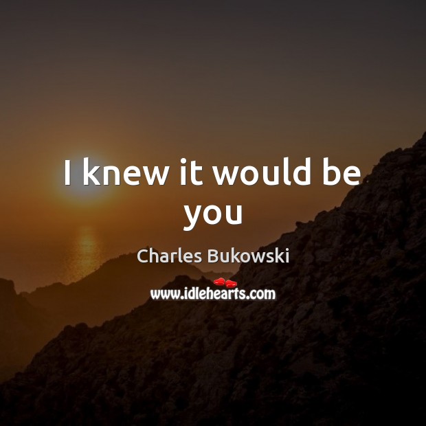 I knew it would be you Charles Bukowski Picture Quote